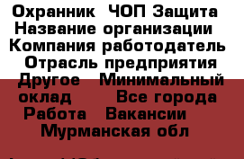 Охранник. ЧОП Защита › Название организации ­ Компания-работодатель › Отрасль предприятия ­ Другое › Минимальный оклад ­ 1 - Все города Работа » Вакансии   . Мурманская обл.